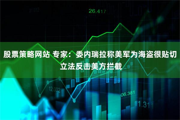 股票策略网站 专家：委内瑞拉称美军为海盗很贴切 立法反击美方拦截