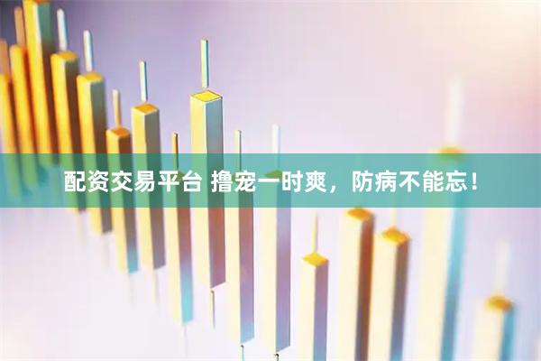 配资交易平台 撸宠一时爽，防病不能忘！
