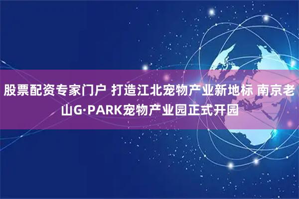 股票配资专家门户 打造江北宠物产业新地标 南京老山G·PARK宠物产业园正式开园