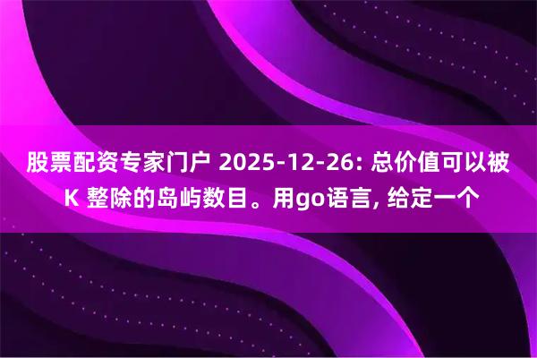 股票配资专家门户 2025-12-26: 总价值可以被 K 整除的岛屿数目。用go语言, 给定一个