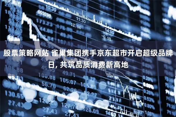 股票策略网站 雀巢集团携手京东超市开启超级品牌日, 共筑品质消费新高地