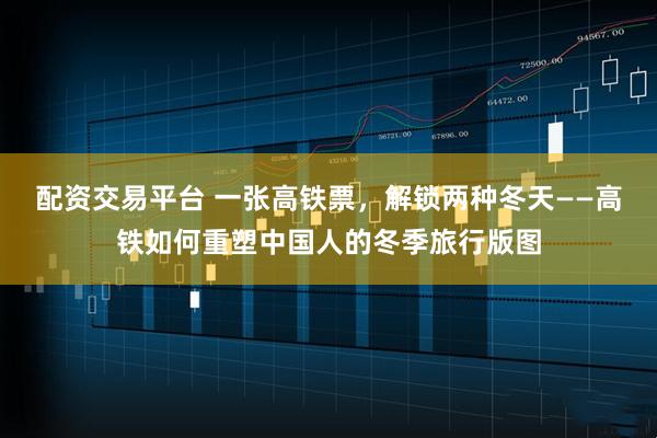 配资交易平台 一张高铁票，解锁两种冬天——高铁如何重塑中国人的冬季旅行版图