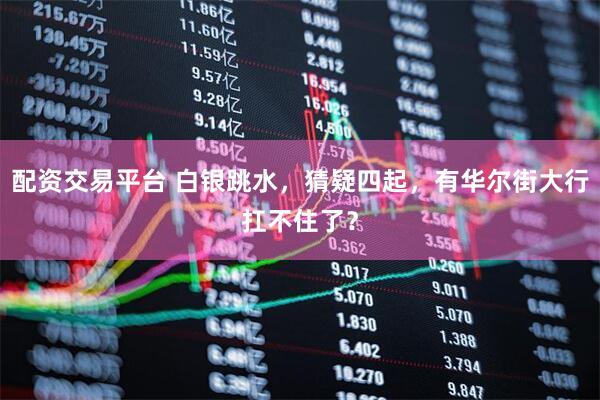 配资交易平台 白银跳水，猜疑四起，有华尔街大行扛不住了？