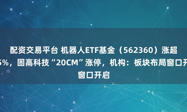 配资交易平台 机器人ETF基金（562360）涨超1.5%，固高科技“20CM”涨停，机构：板块布局窗口开启