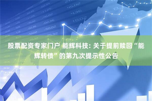 股票配资专家门户 能辉科技: 关于提前赎回“能辉转债”的第九次提示性公告