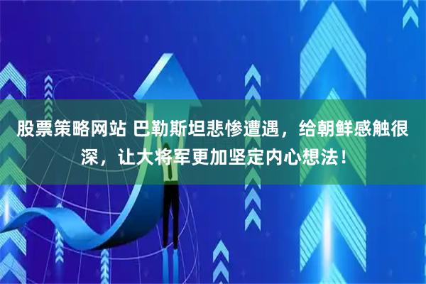 股票策略网站 巴勒斯坦悲惨遭遇，给朝鲜感触很深，让大将军更加坚定内心想法！