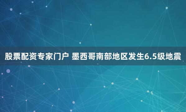 股票配资专家门户 墨西哥南部地区发生6.5级地震