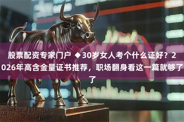 股票配资专家门户 ◆30岁女人考个什么证好？2026年高含金量证书推荐，职场翻身看这一篇就够了