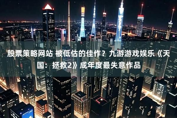 股票策略网站 被低估的佳作？九游游戏娱乐《天国：拯救2》成年度最失意作品