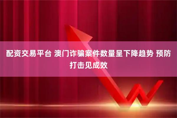 配资交易平台 澳门诈骗案件数量呈下降趋势 预防打击见成效
