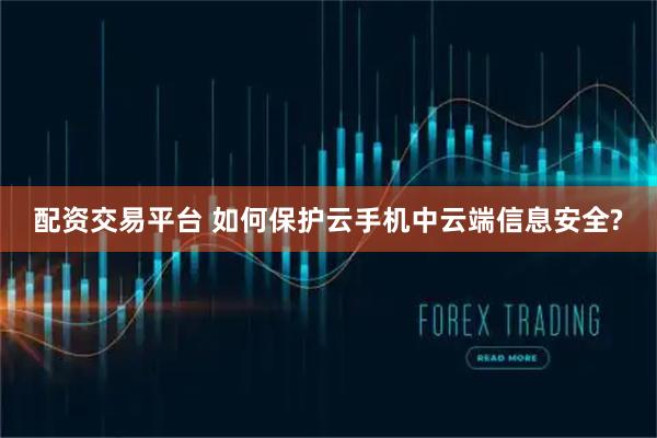 配资交易平台 如何保护云手机中云端信息安全?