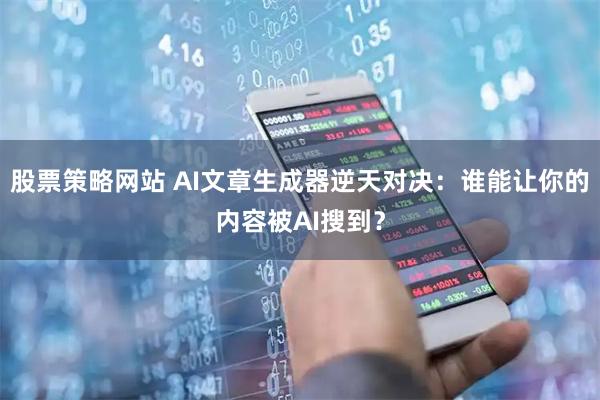 股票策略网站 AI文章生成器逆天对决：谁能让你的内容被AI搜到？