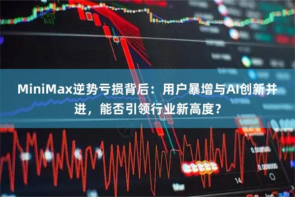 MiniMax逆势亏损背后：用户暴增与AI创新并进，能否引领行业新高度？