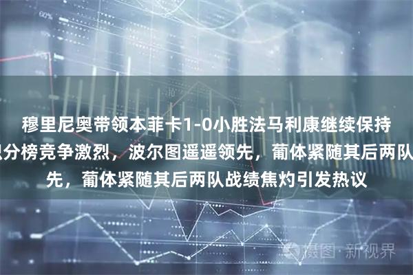 穆里尼奥带领本菲卡1-0小胜法马利康继续保持15轮不败，葡超积分榜竞争激烈，波尔图遥遥领先，葡体紧随其后两队战绩焦灼引发热议