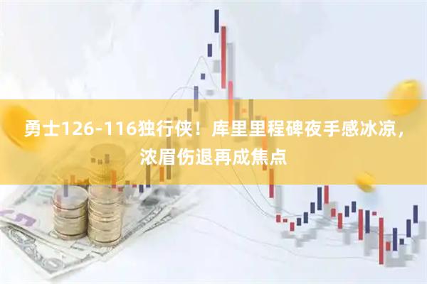 勇士126-116独行侠！库里里程碑夜手感冰凉，浓眉伤退再成焦点
