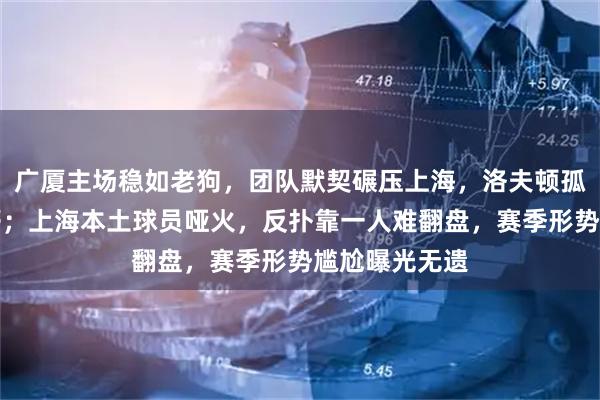 广厦主场稳如老狗，团队默契碾压上海，洛夫顿孤掌难鸣被打懵；上海本土球员哑火，反扑靠一人难翻盘，赛季形势尴尬曝光无遗
