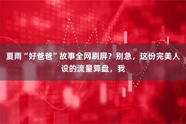夏雨“好爸爸”故事全网刷屏？别急，这份完美人设的流量算盘，我