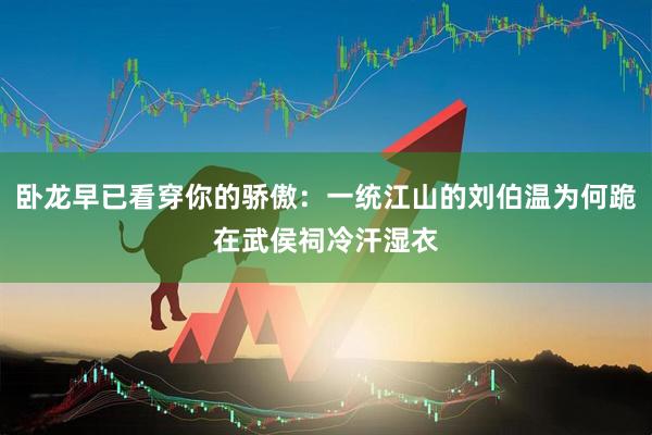 卧龙早已看穿你的骄傲：一统江山的刘伯温为何跪在武侯祠冷汗湿衣