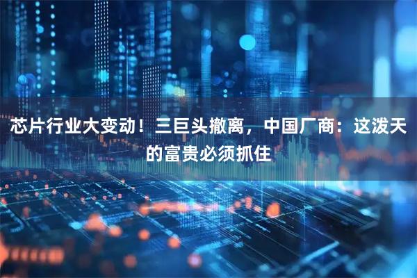 芯片行业大变动！三巨头撤离，中国厂商：这泼天的富贵必须抓住