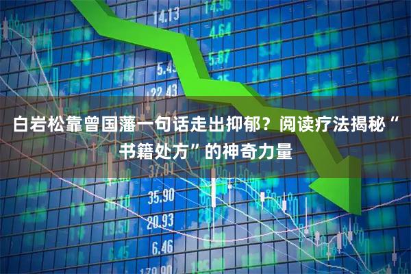 白岩松靠曾国藩一句话走出抑郁？阅读疗法揭秘“书籍处方”的神奇力量