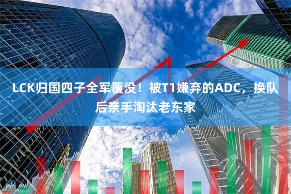 LCK归国四子全军覆没！被T1嫌弃的ADC，换队后亲手淘汰老东家