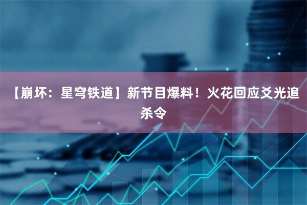 【崩坏：星穹铁道】新节目爆料！火花回应爻光追杀令