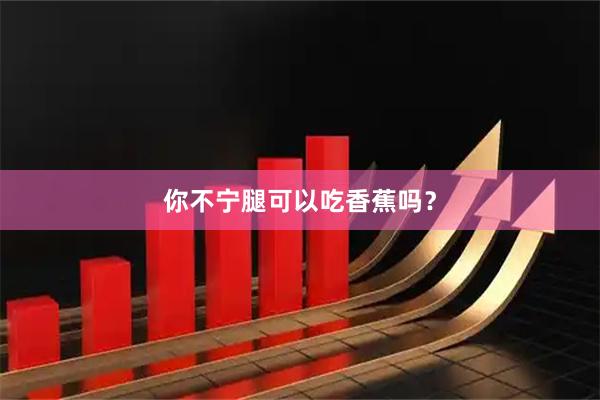 你不宁腿可以吃香蕉吗？