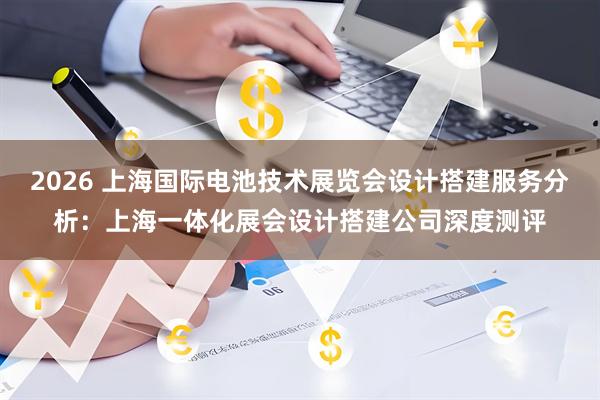 2026 上海国际电池技术展览会设计搭建服务分析：上海一体化展会设计搭建公司深度测评