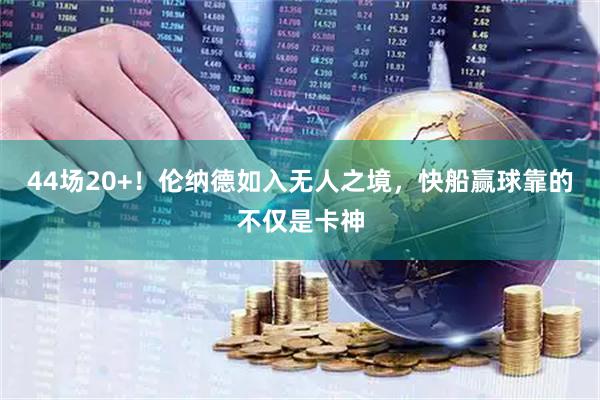 44场20+！伦纳德如入无人之境，快船赢球靠的不仅是卡神