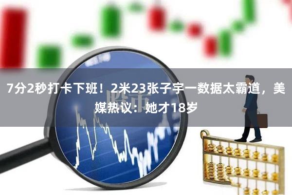 7分2秒打卡下班！2米23张子宇一数据太霸道，美媒热议：她才18岁