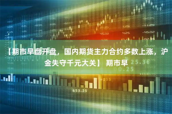 【期市早盘开盘，国内期货主力合约多数上涨，沪金失守千元大关】 期市早