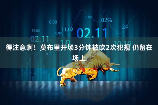 得注意啊！莫布里开场3分钟被吹2次犯规 仍留在场上