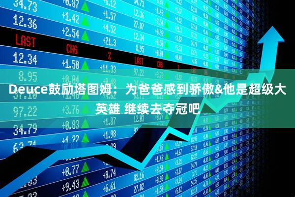 Deuce鼓励塔图姆：为爸爸感到骄傲&他是超级大英雄 继续去夺冠吧