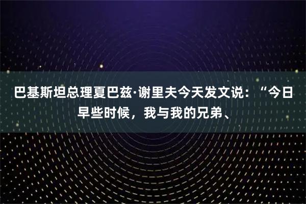 巴基斯坦总理夏巴兹·谢里夫今天发文说：“今日早些时候，我与我的兄弟、