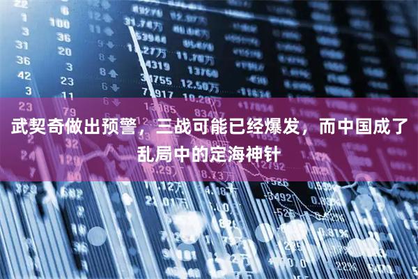 武契奇做出预警，三战可能已经爆发，而中国成了乱局中的定海神针