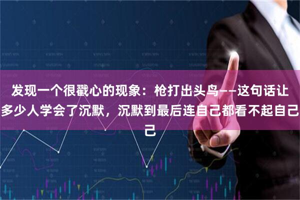 发现一个很戳心的现象:枪打出头鸟——这句话让多少人学会了沉默,沉默到最后连自己都看不起自己
