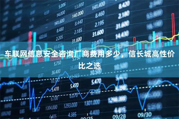 车联网信息安全咨询厂商费用多少，信长城高性价比之选