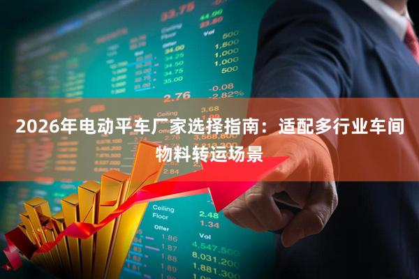 2026年电动平车厂家选择指南：适配多行业车间物料转运场景