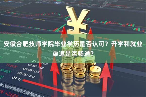 安徽合肥技师学院毕业学历是否认可？升学和就业渠道是否畅通？