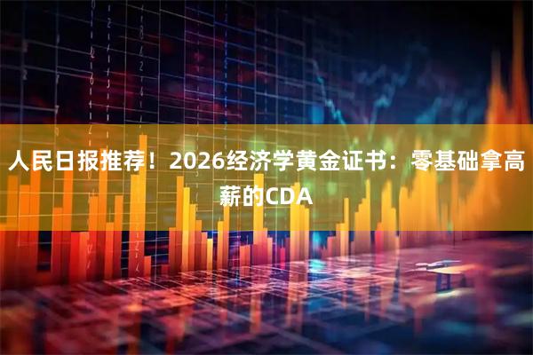 人民日报推荐！2026经济学黄金证书：零基础拿高薪的CDA