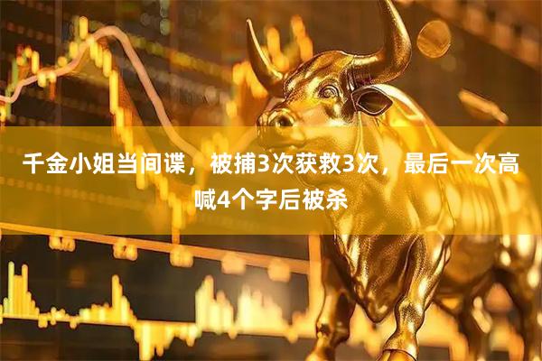 千金小姐当间谍，被捕3次获救3次，最后一次高喊4个字后被杀