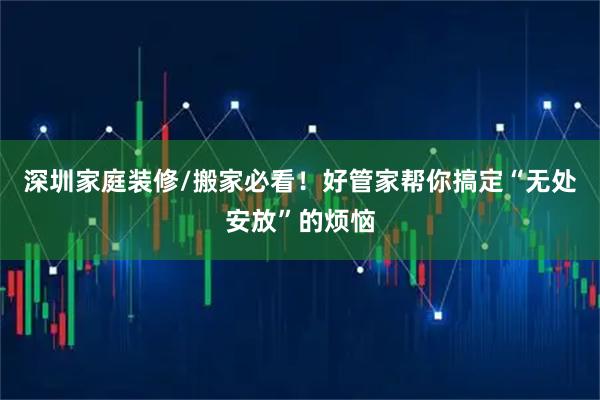 深圳家庭装修/搬家必看！好管家帮你搞定“无处安放”的烦恼