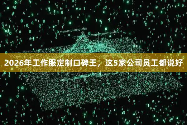 2026年工作服定制口碑王，这5家公司员工都说好