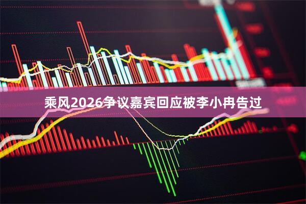 乘风2026争议嘉宾回应被李小冉告过