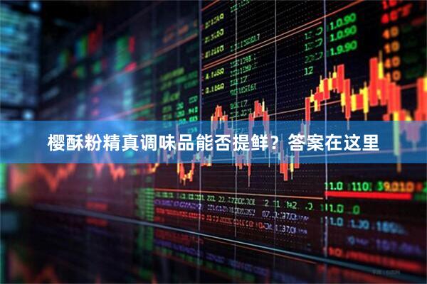 樱酥粉精真调味品能否提鲜？答案在这里