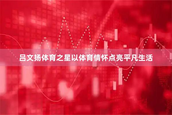 吕文扬体育之星以体育情怀点亮平凡生活