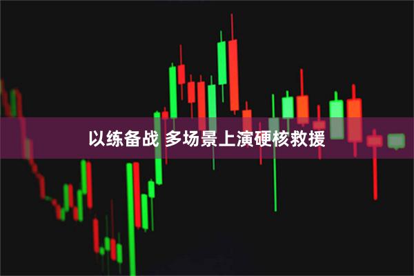 以练备战 多场景上演硬核救援