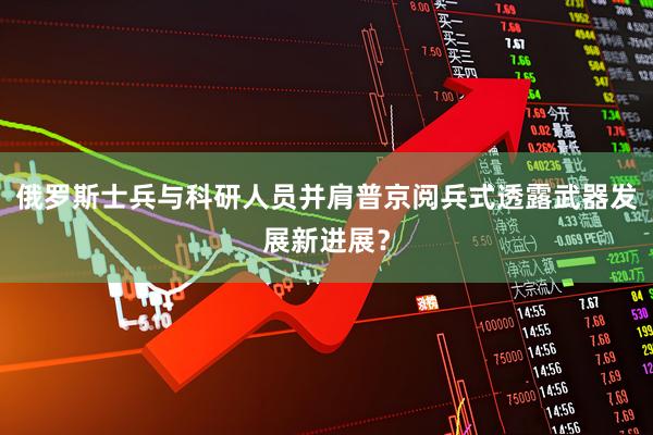 俄罗斯士兵与科研人员并肩普京阅兵式透露武器发展新进展？