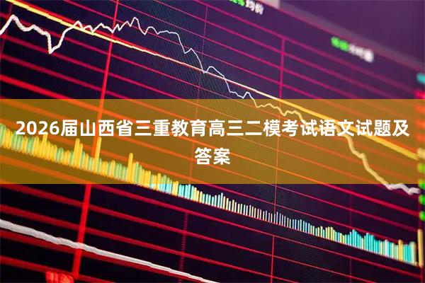 2026届山西省三重教育高三二模考试语文试题及答案