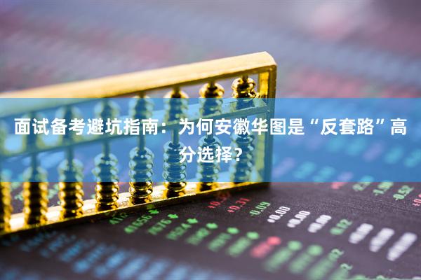面试备考避坑指南：为何安徽华图是“反套路”高分选择？